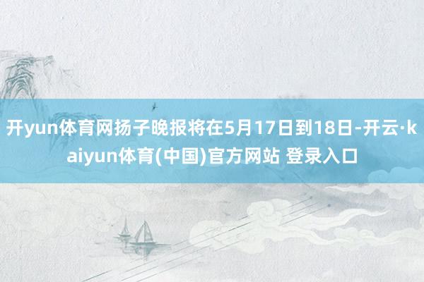 开yun体育网扬子晚报将在5月17日到18日-开云·kaiyun体育(中国)官方网站 登录入口