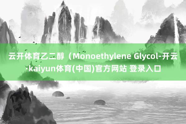 云开体育乙二醇(Monoethylene Glycol-开云·kaiyun体育(中国)官方网站 登录入口