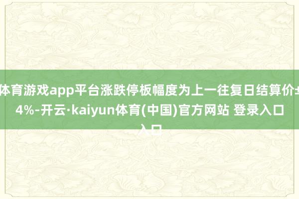 体育游戏app平台涨跌停板幅度为上一往复日结算价±4%-开云·kaiyun体育(中国)官方网站 登录入口