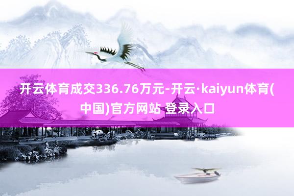 开云体育成交336.76万元-开云·kaiyun体育(中国)官方网站 登录入口