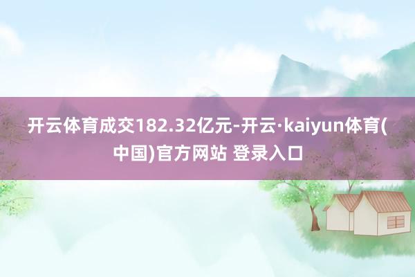 开云体育成交182.32亿元-开云·kaiyun体育(中国)官方网站 登录入口