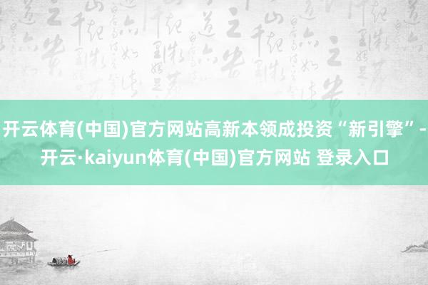 开云体育(中国)官方网站高新本领成投资“新引擎”-开云·kaiyun体育(中国)官方网站 登录入口
