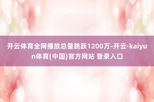 开云体育全网播放总量跳跃1200万-开云·kaiyun体育(中国)官方网站 登录入口