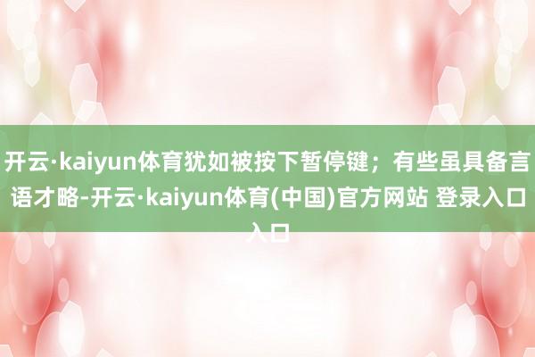 开云·kaiyun体育犹如被按下暂停键；有些虽具备言语才略-开云·kaiyun体育(中国)官方网站 登录入口