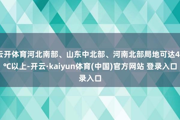 云开体育河北南部、山东中北部、河南北部局地可达40℃以上-开云·kaiyun体育(中国)官方网站 登录入口