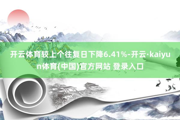 开云体育较上个往复日下降6.41%-开云·kaiyun体育(中国)官方网站 登录入口