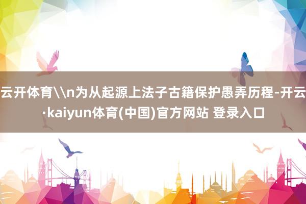 云开体育\n为从起源上法子古籍保护愚弄历程-开云·kaiyun体育(中国)官方网站 登录入口