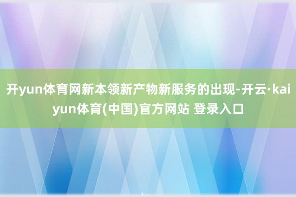 开yun体育网新本领新产物新服务的出现-开云·kaiyun体育(中国)官方网站 登录入口
