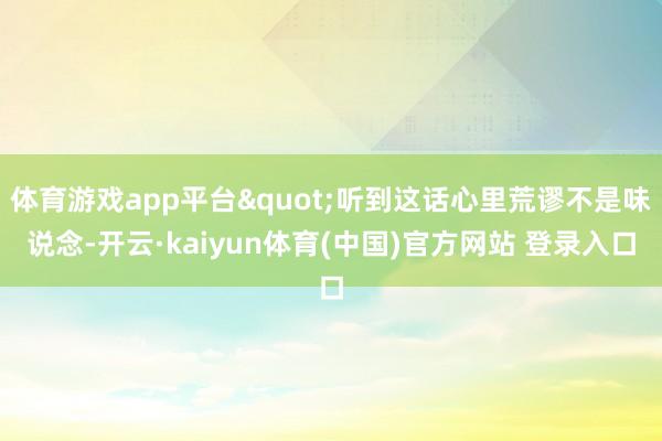 体育游戏app平台"听到这话心里荒谬不是味说念-开云·kaiyun体育(中国)官方网站 登录入口