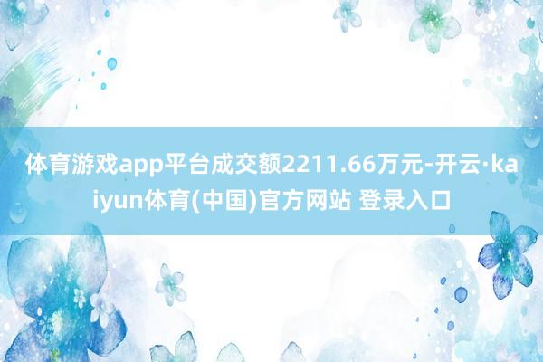 体育游戏app平台成交额2211.66万元-开云·kaiyun体育(中国)官方网站 登录入口