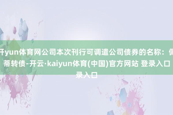开yun体育网公司本次刊行可调遣公司债券的名称：佩蒂转债-开云·kaiyun体育(中国)官方网站 登录入口