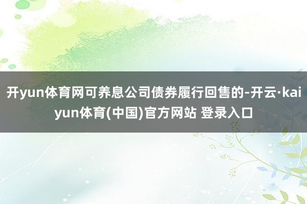 开yun体育网可养息公司债券履行回售的-开云·kaiyun体育(中国)官方网站 登录入口
