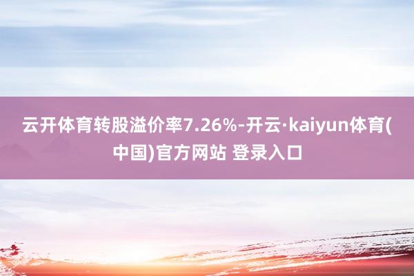 云开体育转股溢价率7.26%-开云·kaiyun体育(中国)官方网站 登录入口