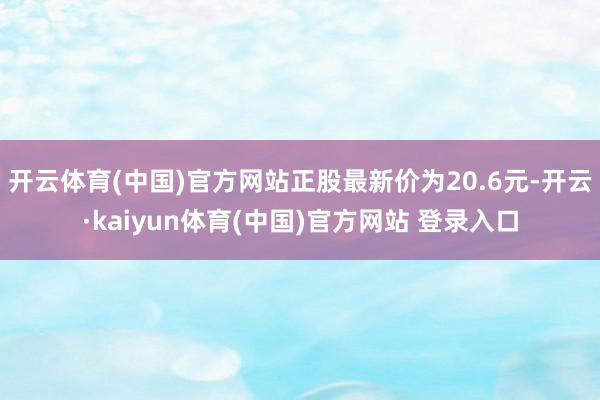 开云体育(中国)官方网站正股最新价为20.6元-开云·kaiyun体育(中国)官方网站 登录入口