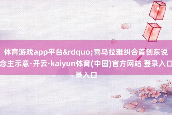 体育游戏app平台&rdquo;喜马拉雅纠合首创东说念主示意-开云·kaiyun体育(中国)官方网站 登录入口