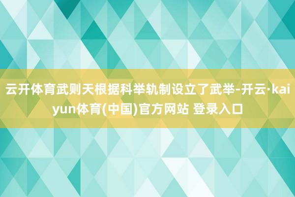 云开体育武则天根据科举轨制设立了武举-开云·kaiyun体育(中国)官方网站 登录入口