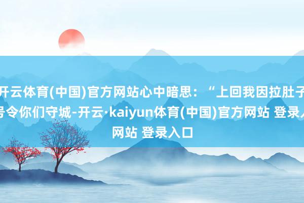 开云体育(中国)官方网站心中暗思：“上回我因拉肚子而号令你们守城-开云·kaiyun体育(中国)官方网站 登录入口