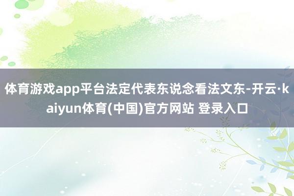 体育游戏app平台法定代表东说念看法文东-开云·kaiyun体育(中国)官方网站 登录入口