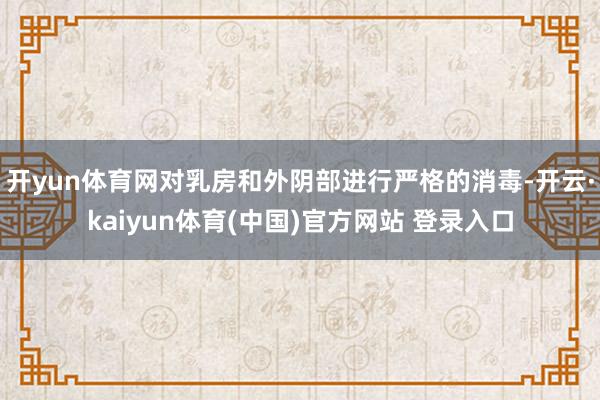开yun体育网对乳房和外阴部进行严格的消毒-开云·kaiyun体育(中国)官方网站 登录入口