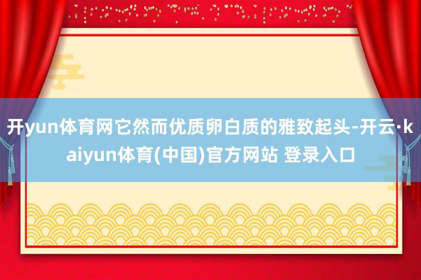 开yun体育网它然而优质卵白质的雅致起头-开云·kaiyun体育(中国)官方网站 登录入口