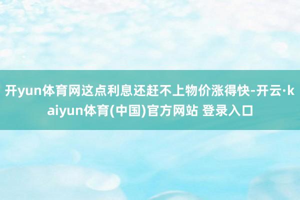 开yun体育网这点利息还赶不上物价涨得快-开云·kaiyun体育(中国)官方网站 登录入口