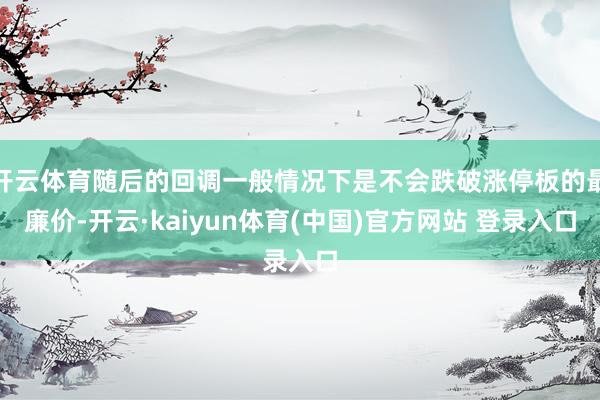 开云体育随后的回调一般情况下是不会跌破涨停板的最廉价-开云·kaiyun体育(中国)官方网站 登录入口