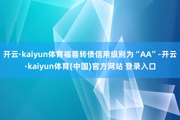 开云·kaiyun体育福蓉转债信用级别为“AA”-开云·kaiyun体育(中国)官方网站 登录入口