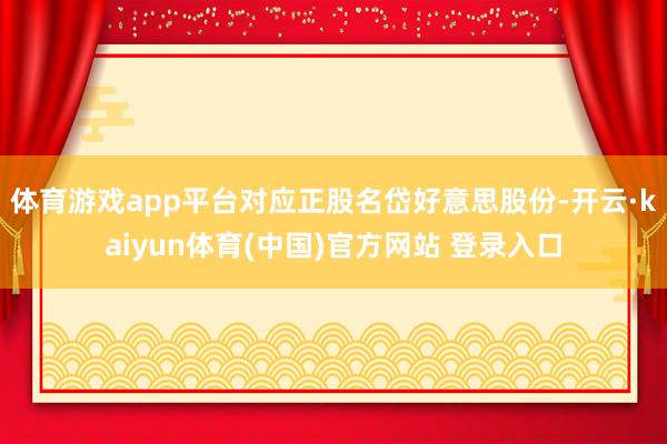 体育游戏app平台对应正股名岱好意思股份-开云·kaiyun体育(中国)官方网站 登录入口