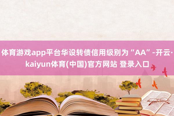 体育游戏app平台华设转债信用级别为“AA”-开云·kaiyun体育(中国)官方网站 登录入口