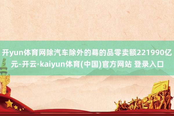 开yun体育网除汽车除外的蓦的品零卖额221990亿元-开云·kaiyun体育(中国)官方网站 登录入口