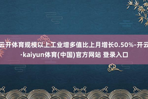 云开体育规模以上工业增多值比上月增长0.50%-开云·kaiyun体育(中国)官方网站 登录入口