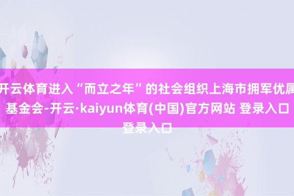 开云体育进入“而立之年”的社会组织上海市拥军优属基金会-开云·kaiyun体育(中国)官方网站 登录入口
