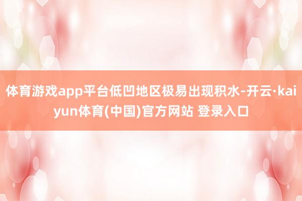 体育游戏app平台低凹地区极易出现积水-开云·kaiyun体育(中国)官方网站 登录入口