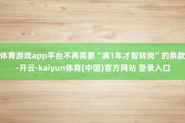 体育游戏app平台不再需要“满1年才智转岗”的条款-开云·kaiyun体育(中国)官方网站 登录入口
