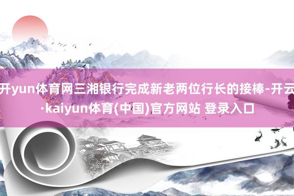 开yun体育网三湘银行完成新老两位行长的接棒-开云·kaiyun体育(中国)官方网站 登录入口