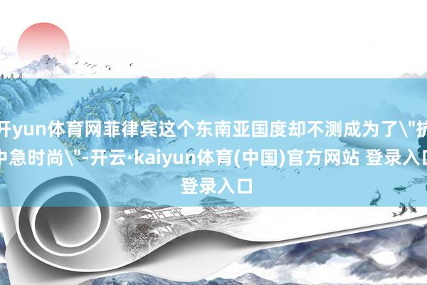 开yun体育网菲律宾这个东南亚国度却不测成为了
