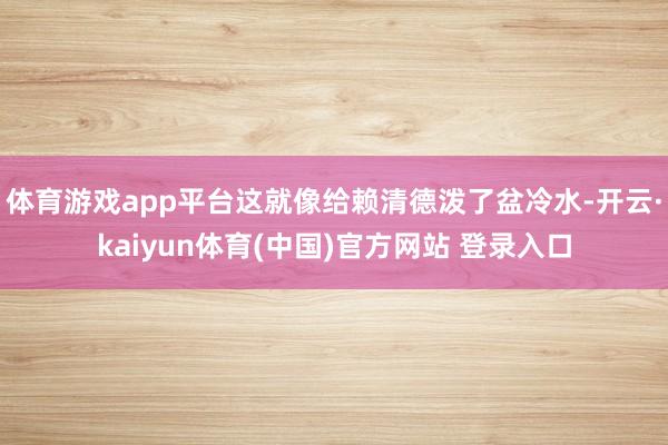 体育游戏app平台这就像给赖清德泼了盆冷水-开云·kaiyun体育(中国)官方网站 登录入口
