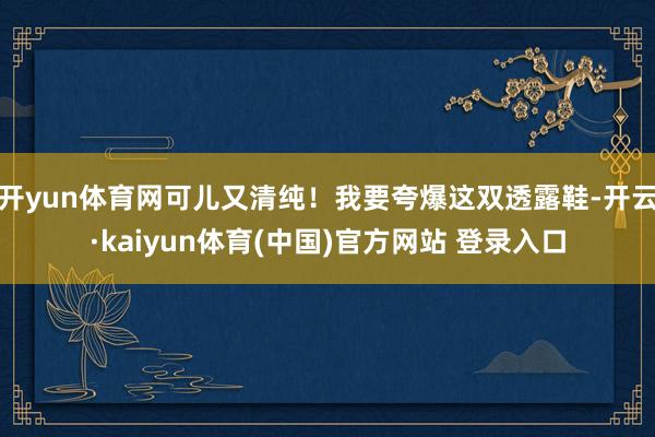 开yun体育网可儿又清纯！我要夸爆这双透露鞋-开云·kaiyun体育(中国)官方网站 登录入口