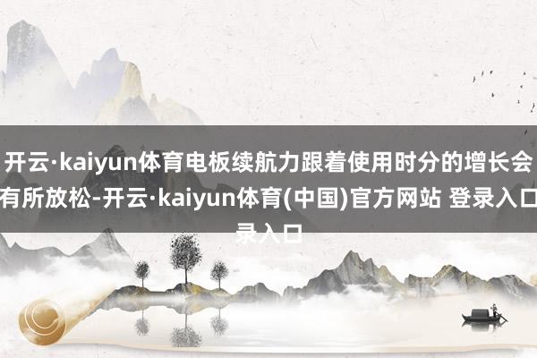 开云·kaiyun体育电板续航力跟着使用时分的增长会有所放松-开云·kaiyun体育(中国)官方网站 登录入口