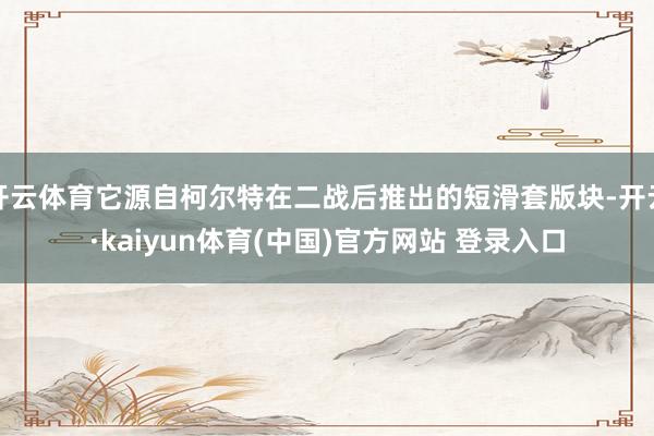 开云体育它源自柯尔特在二战后推出的短滑套版块-开云·kaiyun体育(中国)官方网站 登录入口