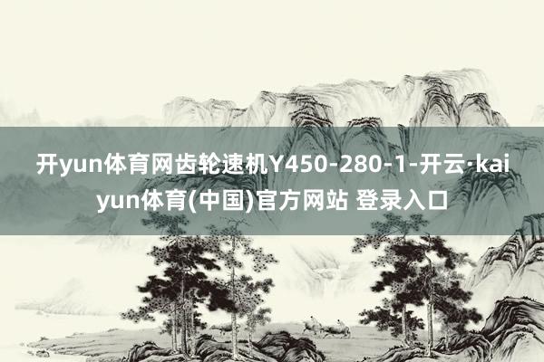 开yun体育网齿轮速机Y450-280-1-开云·kaiyun体育(中国)官方网站 登录入口