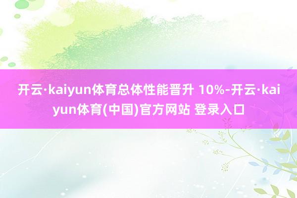 开云·kaiyun体育总体性能晋升 10%-开云·kaiyun体育(中国)官方网站 登录入口