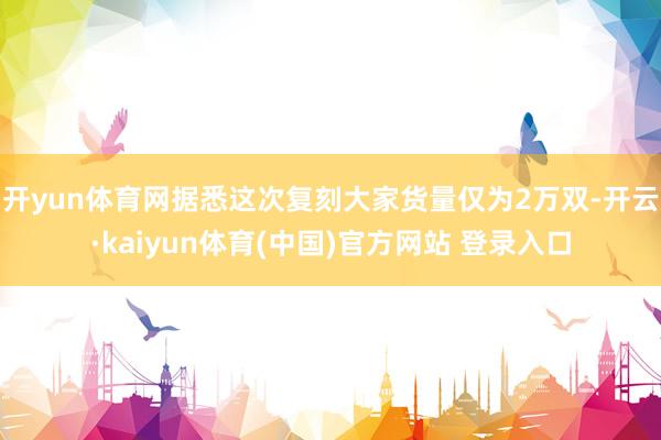 开yun体育网据悉这次复刻大家货量仅为2万双-开云·kaiyun体育(中国)官方网站 登录入口