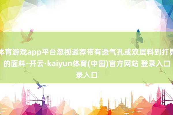 体育游戏app平台忽视遴荐带有透气孔或双层料到打算的面料-开云·kaiyun体育(中国)官方网站 登录入口