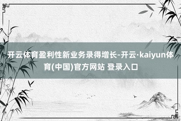 开云体育盈利性新业务录得增长-开云·kaiyun体育(中国)官方网站 登录入口