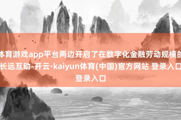 体育游戏app平台两边开启了在数字化金融劳动规模的长远互助-开云·kaiyun体育(中国)官方网站 登录入口