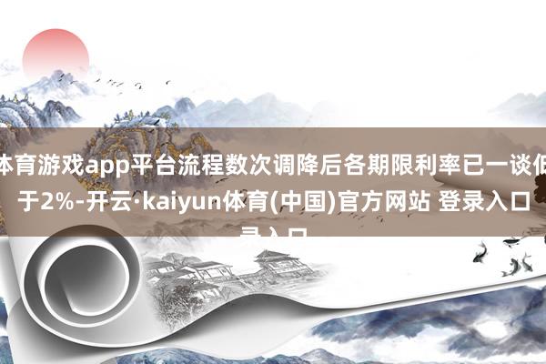体育游戏app平台流程数次调降后各期限利率已一谈低于2%-开云·kaiyun体育(中国)官方网站 登录入口