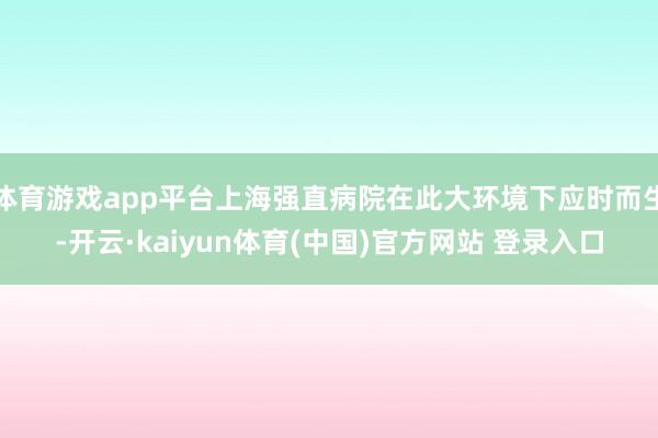 体育游戏app平台上海强直病院在此大环境下应时而生-开云·kaiyun体育(中国)官方网站 登录入口