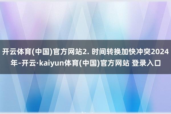 开云体育(中国)官方网站2. 时间转换加快冲突2024年-开云·kaiyun体育(中国)官方网站 登录入口