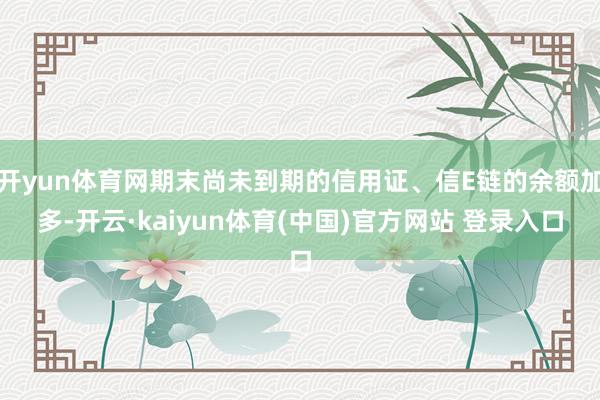 开yun体育网期末尚未到期的信用证、信E链的余额加多-开云·kaiyun体育(中国)官方网站 登录入口